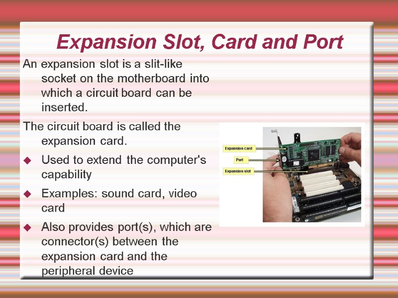 An expansion slot is a slit-like socket on the motherboard into which a circuit